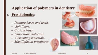 Application of polymers in dentistry
1. Prosthodontics:
– Denture bases and teeth.
– Soft liners.
– Custom trays.
– Impression materials.
– Cementing materials.
– Maxillofacial prostheses
2/24/2016 Dr. HebaA Mohammad Uruk University 16
 