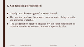 1. Condensation polymerization:
■ Usually more than one type of monomer is used.
■ The reaction produces byproducts such as water, halogen acids
and ammonia or alcohol.
■ The condensation reaction progress by the same mechanism as
chemical reaction between two or more simple molecules.
2/24/2016 Dr. HebaA Mohammad Uruk University 23
 