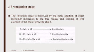 2. Propagation stage
■ The initiation stage is followed by the rapid addition of other
monomer molecules to the free radical and shifting of free
electron to the end of growing chain.
2/24/2016 Dr. HebaA Mohammad Uruk University 30
 