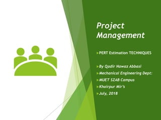 Project
Management
PERT Estimation TECHNIQUES
By Qadir Nawaz Abbasi
Mechanical Engineering Dept:
MUET SZAB Campus
Khairpur Mir’s
July, 2018
 