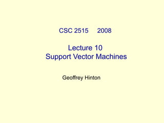 CSC 2515 2008
Lecture 10
Support Vector Machines
Geoffrey Hinton
 