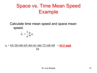 Dr. Lina Shbeeb 13
Space vs. Time Mean Speed
Example
Calculate time mean speed and space mean
speed.


n
i
it
u
n
u
1
1
ut = 63+58+60+65+64+61+66+72+68+69 = 64.5 mph
10
 
