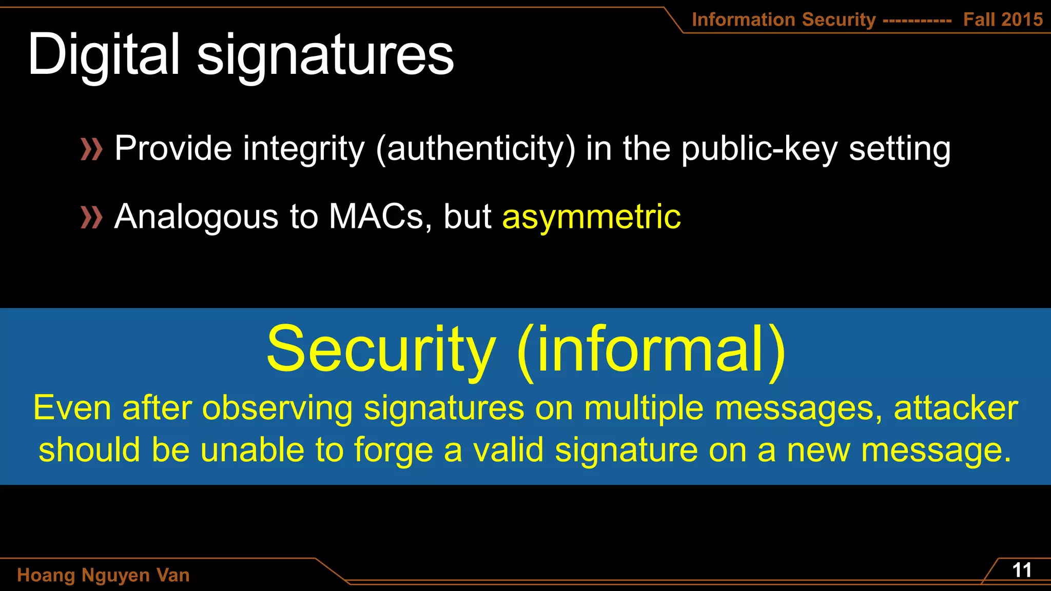 Information Security ----------- Fall 2015
Hoang Nguyen Van
asymmetric
Security (informal)
Even after observing signatures on multiple messages, attacker
should be unable to forge a valid signature on a new message.
 