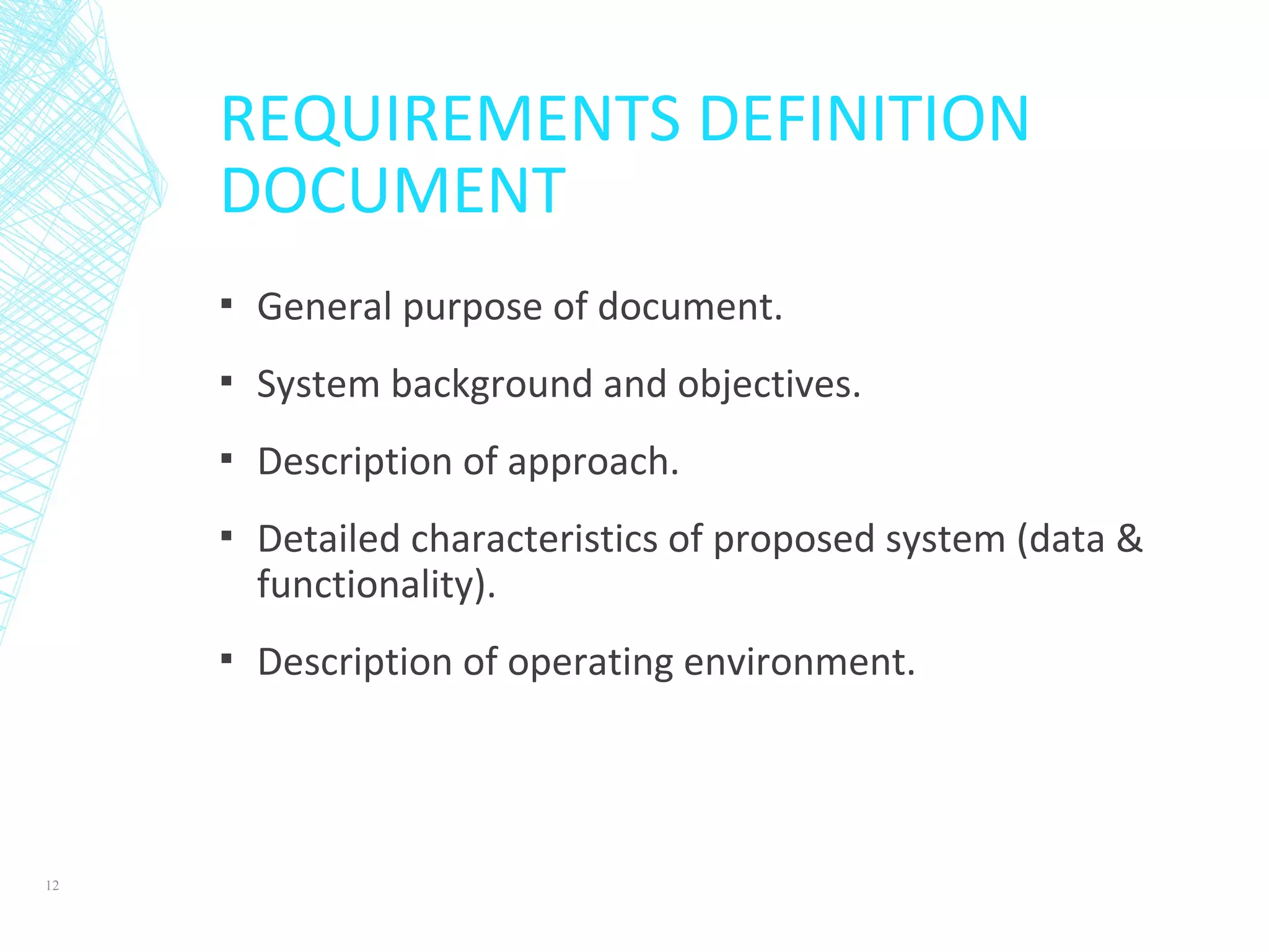 REQUIREMENTS DEFINITION
DOCUMENT
▪ General purpose of document.
▪ System background and objectives.
▪ Description of approach.
▪ Detailed characteristics of proposed system (data &
functionality).
▪ Description of operating environment.
12
 