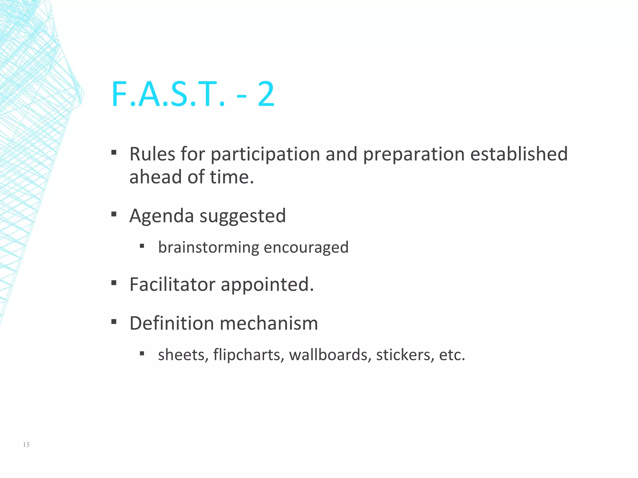 F.A.S.T. - 2
▪ Rules for participation and preparation established
ahead of time.
▪ Agenda suggested
▪ brainstorming encouraged
▪ Facilitator appointed.
▪ Definition mechanism
▪ sheets, flipcharts, wallboards, stickers, etc.
15
 