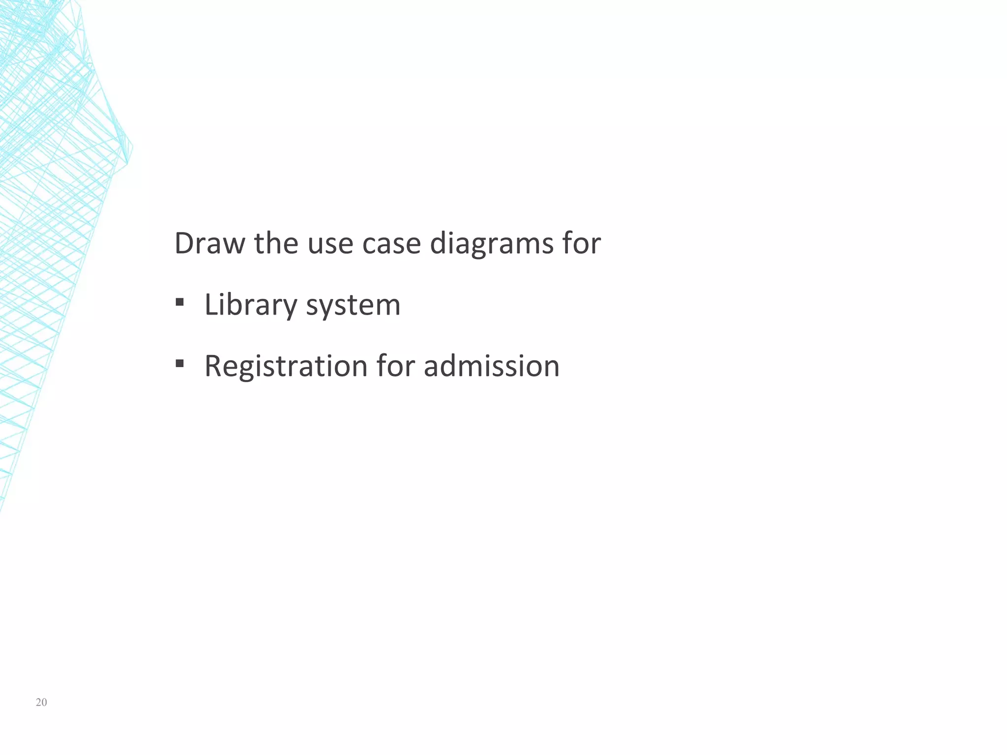 Draw the use case diagrams for
▪ Library system
▪ Registration for admission
20
 