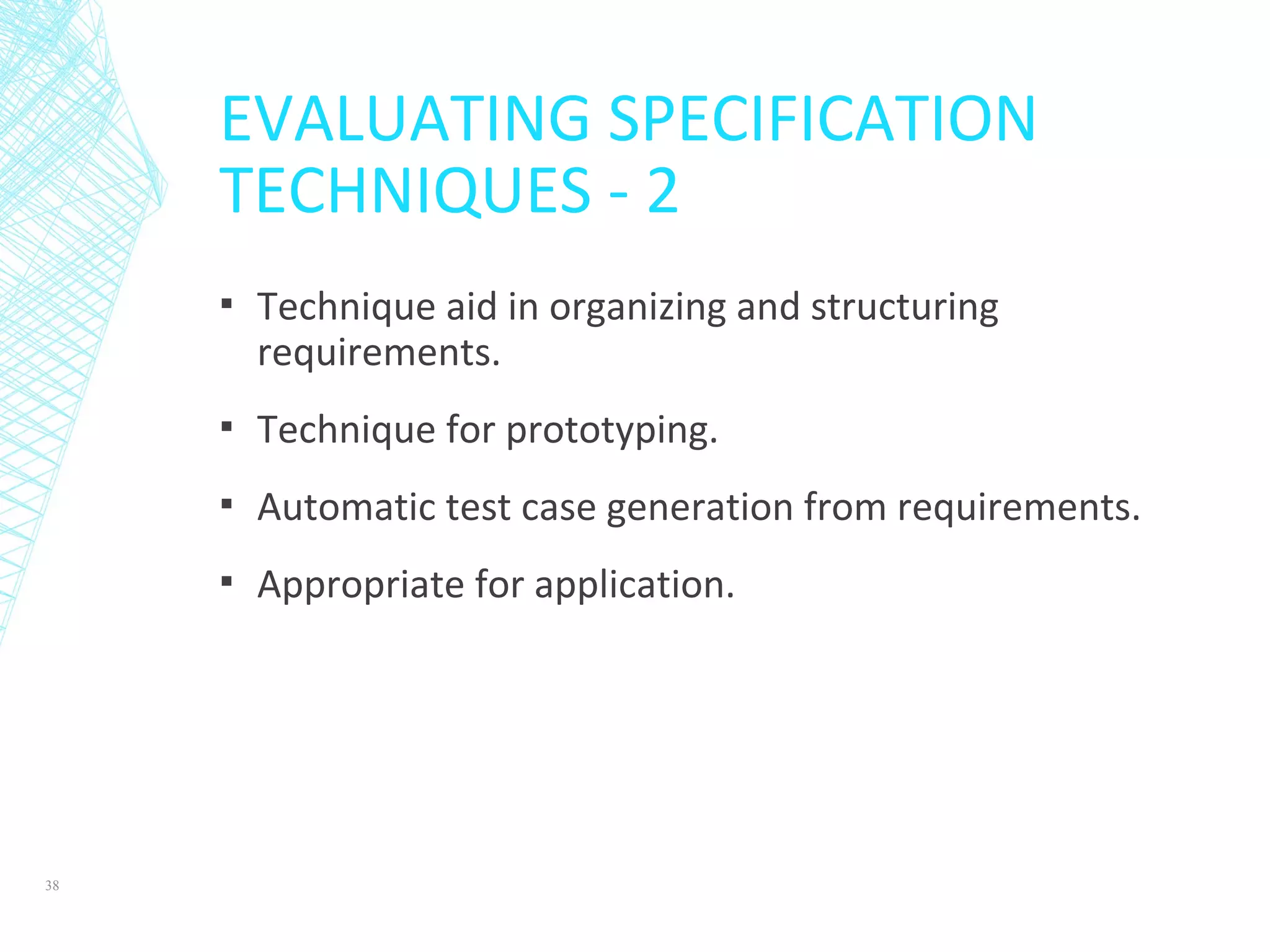 EVALUATING SPECIFICATION
TECHNIQUES - 2
▪ Technique aid in organizing and structuring
requirements.
▪ Technique for prototyping.
▪ Automatic test case generation from requirements.
▪ Appropriate for application.
38
 