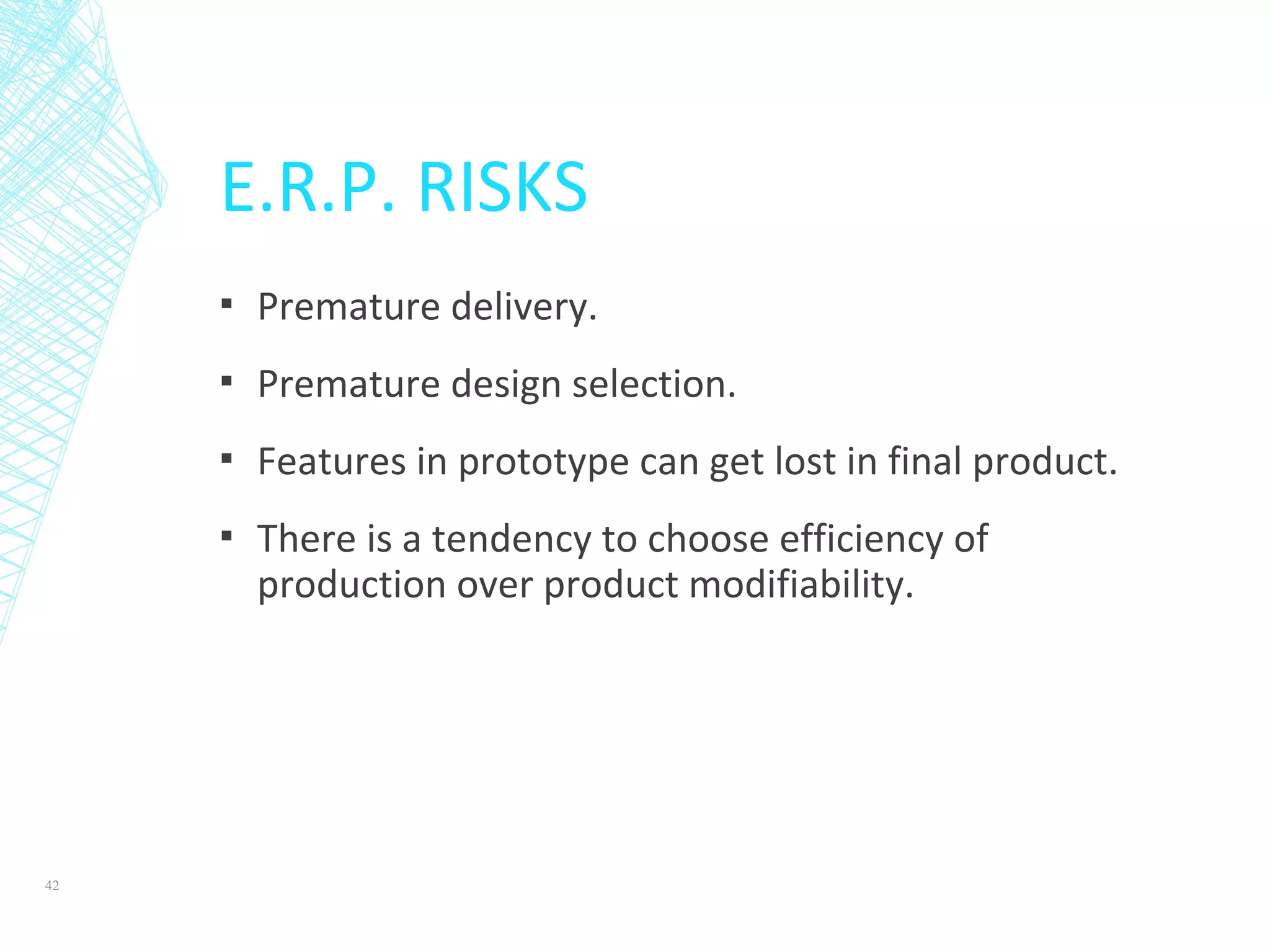 E.R.P. RISKS
▪ Premature delivery.
▪ Premature design selection.
▪ Features in prototype can get lost in final product.
▪ There is a tendency to choose efficiency of
production over product modifiability.
42
 