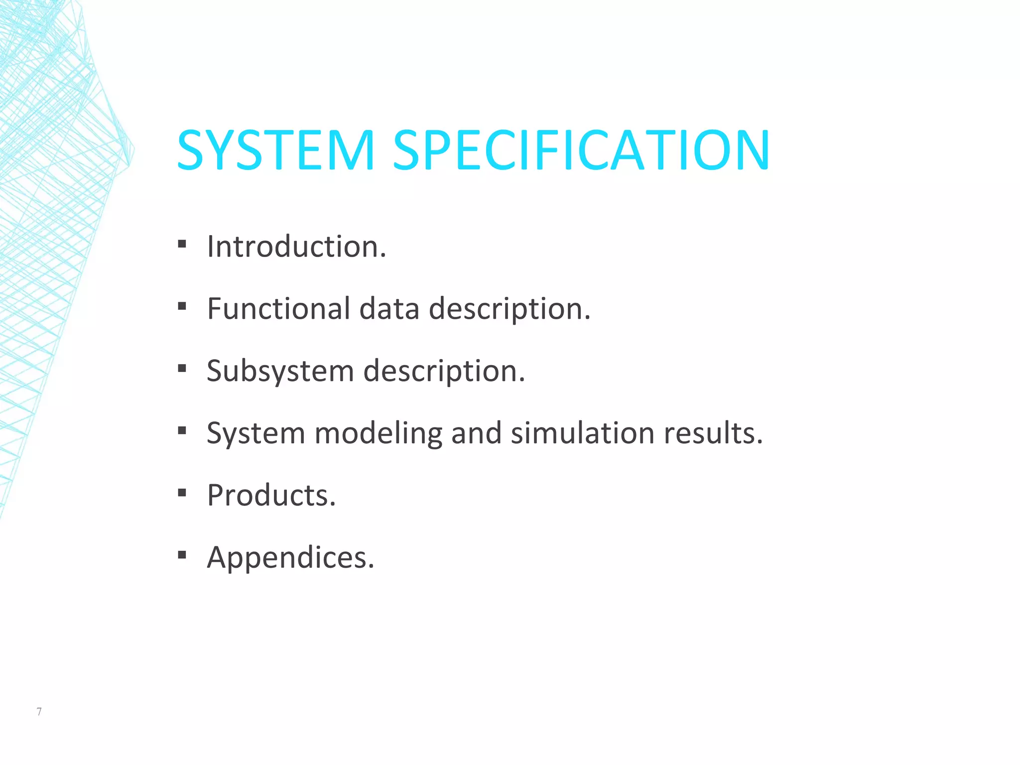 SYSTEM SPECIFICATION
▪ Introduction.
▪ Functional data description.
▪ Subsystem description.
▪ System modeling and simulation results.
▪ Products.
▪ Appendices.
7
 