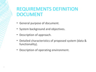REQUIREMENTS DEFINITION
DOCUMENT
▪ General purpose of document.
▪ System background and objectives.
▪ Description of approach.
▪ Detailed characteristics of proposed system (data &
functionality).
▪ Description of operating environment.
12
 