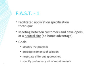 F.A.S.T. - 1
▪ Facilitated application specification
technique
▪ Meeting between customers and developers
at a neutral site (no home advantage).
▪ Goals
▪ identify the problem
▪ propose elements of solution
▪ negotiate different approaches
▪ specify preliminary set of requirements14
 