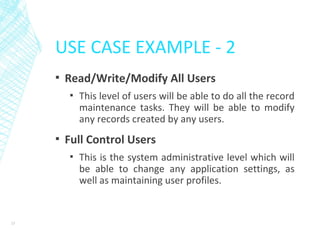 USE CASE EXAMPLE - 2
▪ Read/Write/Modify All Users
▪ This level of users will be able to do all the record
maintenance tasks. They will be able to modify
any records created by any users.
▪ Full Control Users
▪ This is the system administrative level which will
be able to change any application settings, as
well as maintaining user profiles.
23
 
