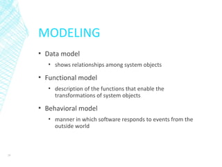 MODELING
▪ Data model
▪ shows relationships among system objects
▪ Functional model
▪ description of the functions that enable the
transformations of system objects
▪ Behavioral model
▪ manner in which software responds to events from the
outside world
29
 