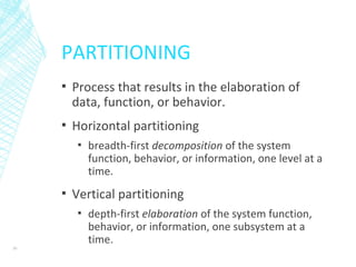PARTITIONING
▪ Process that results in the elaboration of
data, function, or behavior.
▪ Horizontal partitioning
▪ breadth-first decomposition of the system
function, behavior, or information, one level at a
time.
▪ Vertical partitioning
▪ depth-first elaboration of the system function,
behavior, or information, one subsystem at a
time.
30
 