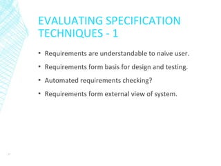 EVALUATING SPECIFICATION
TECHNIQUES - 1
▪ Requirements are understandable to naive user.
▪ Requirements form basis for design and testing.
▪ Automated requirements checking?
▪ Requirements form external view of system.
37
 