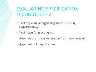 EVALUATING SPECIFICATION
TECHNIQUES - 2
▪ Technique aid in organizing and structuring
requirements.
▪ Technique for prototyping.
▪ Automatic test case generation from requirements.
▪ Appropriate for application.
38
 
