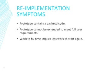 RE-IMPLEMENTATION
SYMPTOMS
▪ Prototype contains spaghetti code.
▪ Prototype cannot be extended to meet full user
requirements.
▪ Work to fix time implies less work to start again.
47
 