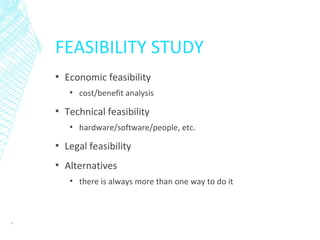 FEASIBILITY STUDY
▪ Economic feasibility
▪ cost/benefit analysis
▪ Technical feasibility
▪ hardware/software/people, etc.
▪ Legal feasibility
▪ Alternatives
▪ there is always more than one way to do it
6
 