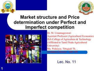 Lec. No. 11
1
Market structure and Price
determination under Perfect and
Imperfect competition
Dr. M. Umamageswari
Assistant Professor (Agricultural Economics)
JSA College of Agriculture & Technology
(Affiliated to Tamil Nadu Agricultural
University)
Ma. Podaiyur, Tittagudi Tk. ,
Cuddalore District – 606 108
 