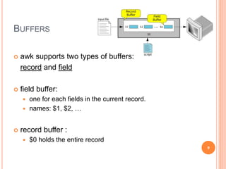 BUFFERS
 awk supports two types of buffers:
record and field
 field buffer:
 one for each fields in the current record.
 names: $1, $2, …
 record buffer :
 $0 holds the entire record
9
 