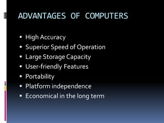 ADVANTAGES OF COMPUTERS
▪ High Accuracy
▪ Superior Speed of Operation
▪ Large Storage Capacity
▪ User-friendly Features
▪ Portability
▪ Platform independence
▪ Economical in the long term
 