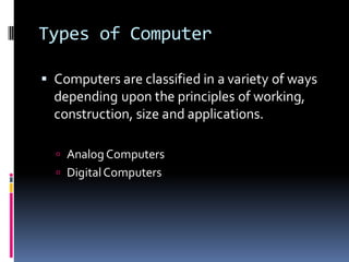 Types of Computer
▪ Computers are classified in a variety of ways
depending upon the principles of working,
construction, size and applications.
 Analog Computers
 DigitalComputers
 