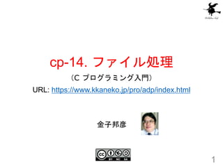 cp-14. ファイル処理
（C プログラミング入門）
URL: https://www.kkaneko.jp/pro/adp/index.html
1
金子邦彦
 