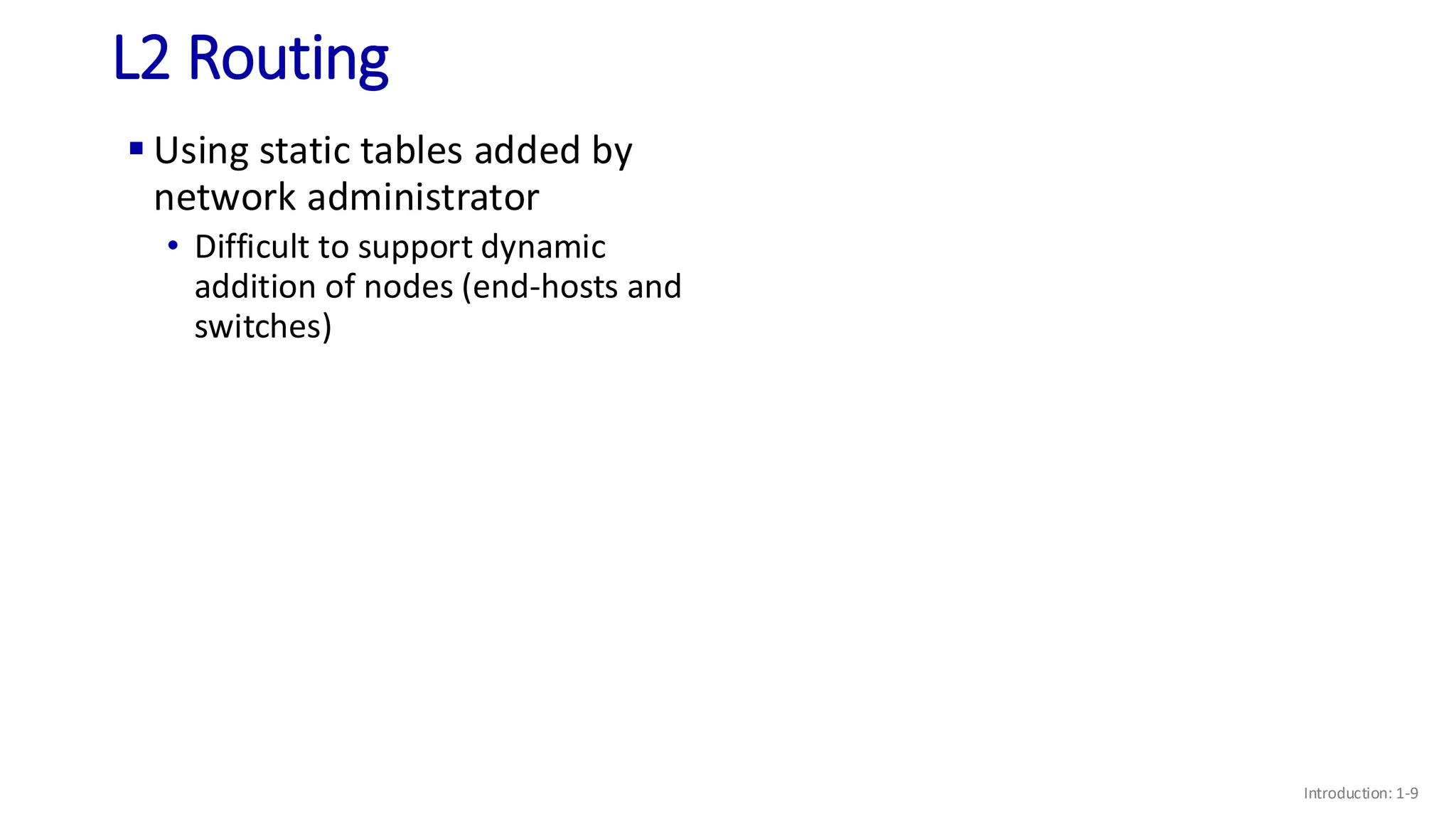 L2 Routing
▪ Using static tables added by
network administrator
• Difficult to support dynamic
addition of nodes (end-hosts and
switches)
Introduction: 1-9
 