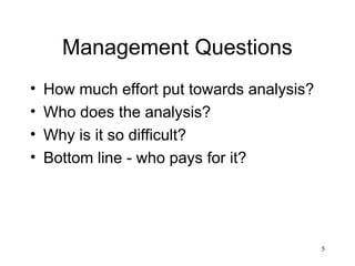 5
Management Questions
• How much effort put towards analysis?
• Who does the analysis?
• Why is it so difficult?
• Bottom line - who pays for it?
 