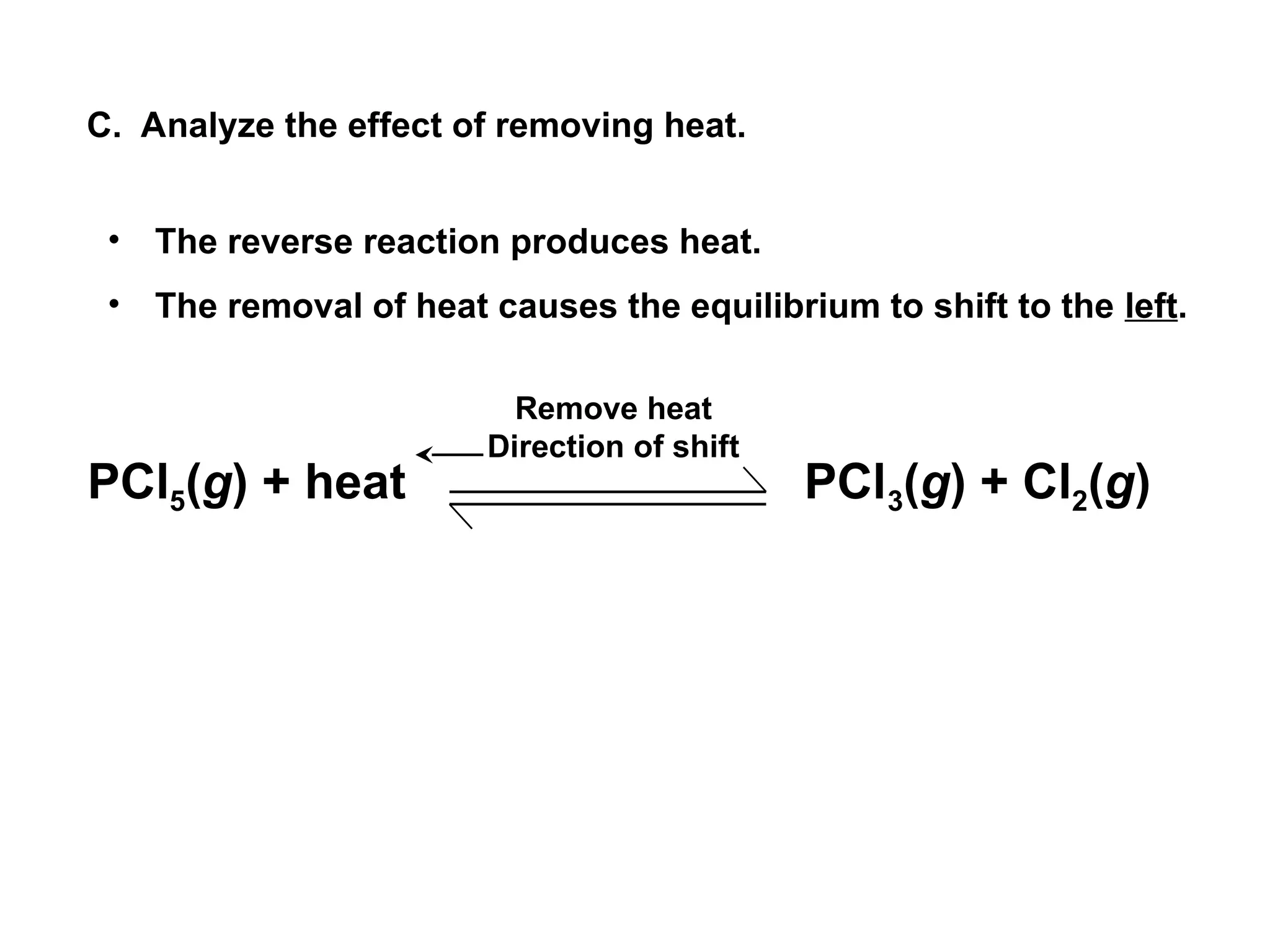 C. Analyze the effect of removing heat.
• The reverse reaction produces heat.
• The removal of heat causes the equilibrium to shift to the left.
Remove heat
Direction of shift
PCl5(g) + heat PCl3(g) + Cl2(g)
 