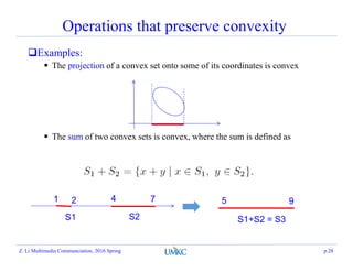 Operations that preserve convexity
Examples:
 The projection of a convex set onto some of its coordinates is convex
 The sum of two convex sets is convex, where the sum is defined as
1 2 4 7
S1 S2
5 9
S1+S2 = S3
Z. Li Multimedia Communciation, 2016 Spring p.28
 