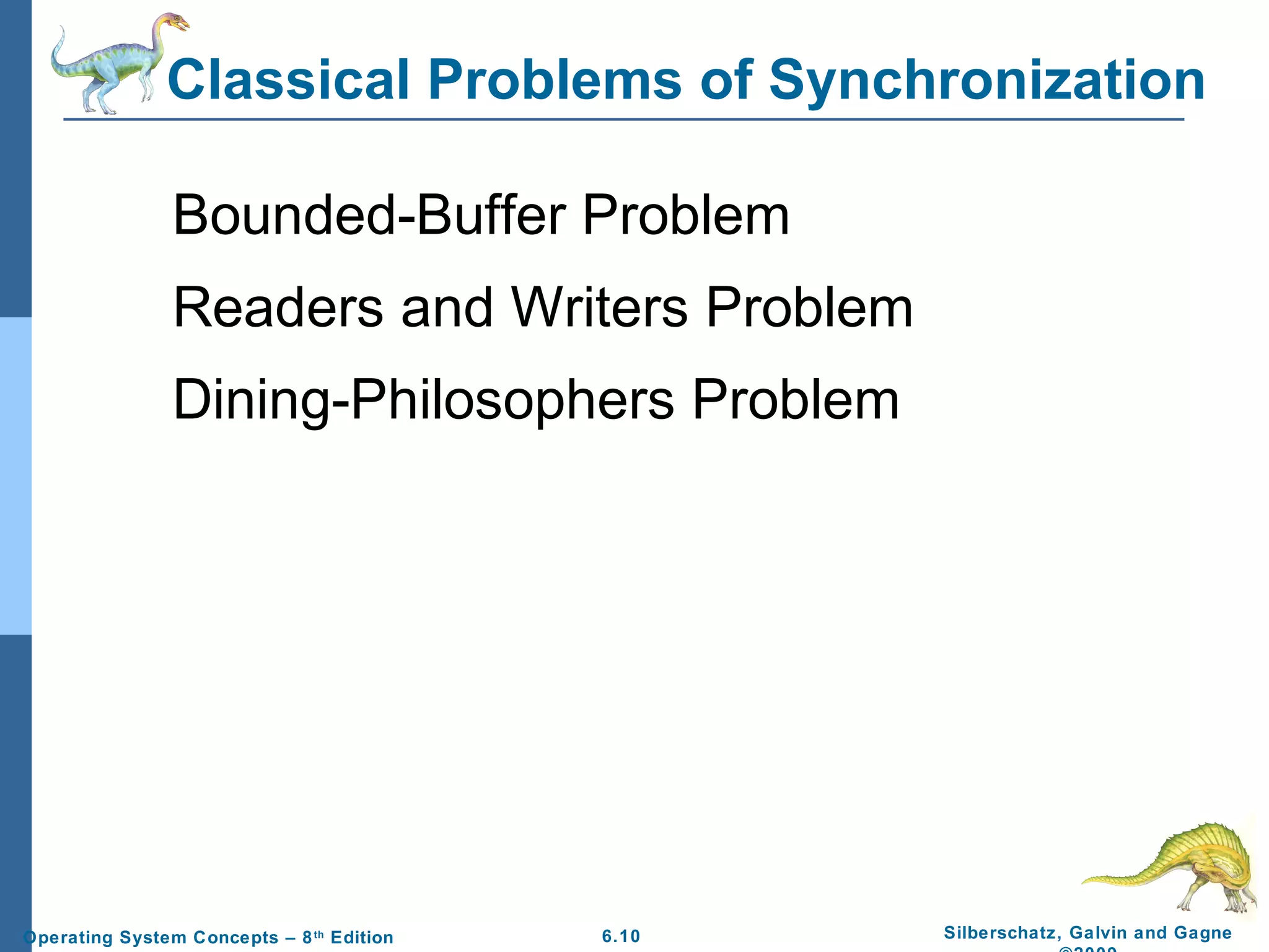 Classical Problems of Synchronization
Bounded-Buffer Problem
Readers and Writers Problem
Dining-Philosophers Problem

Operating System Concepts – 8 th Edition

6.10

Silberschatz, Galvin and Gagne

 
