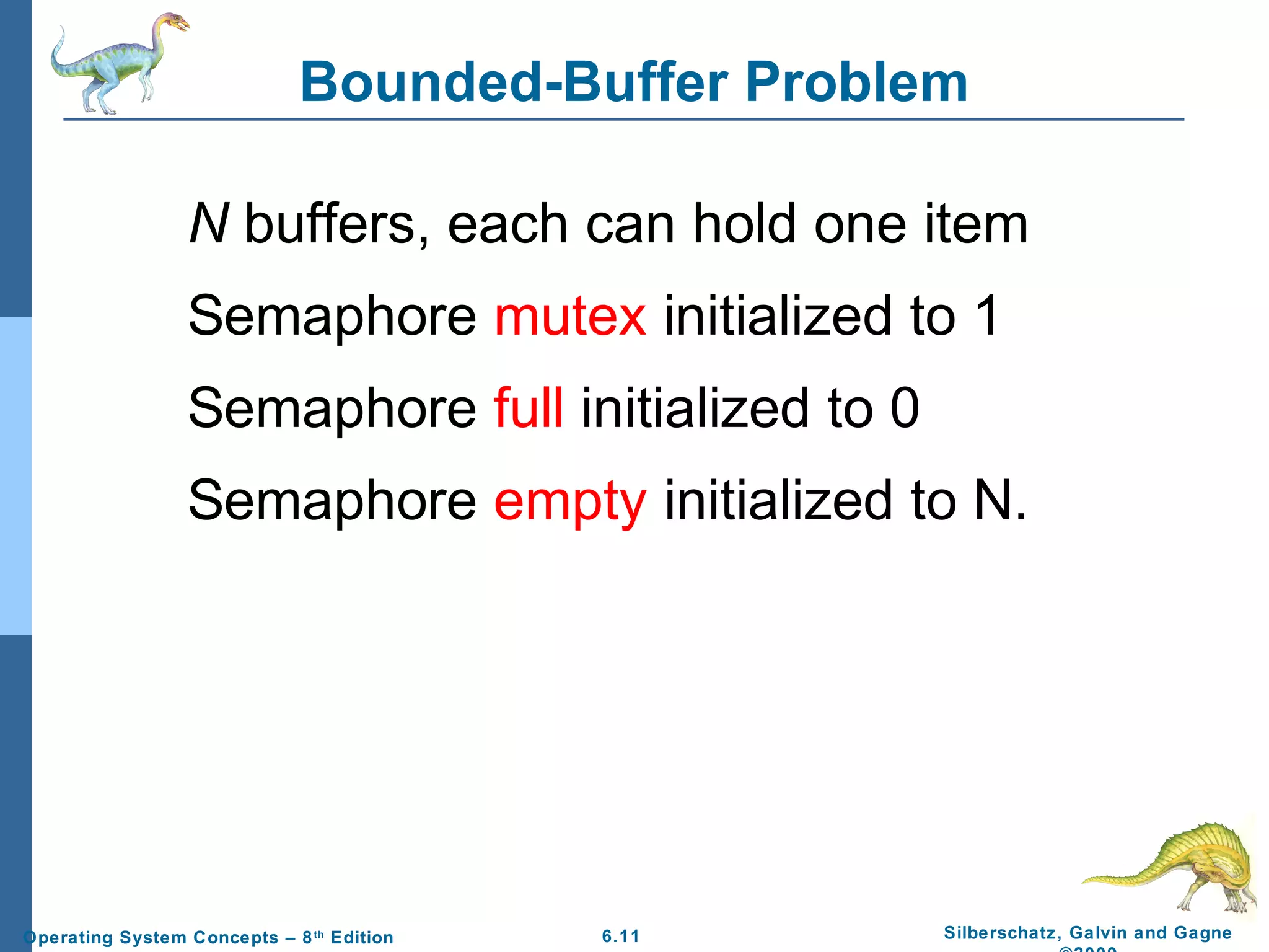 Bounded-Buffer Problem
N buffers, each can hold one item
Semaphore mutex initialized to 1
Semaphore full initialized to 0
Semaphore empty initialized to N.

Operating System Concepts – 8 th Edition

6.11

Silberschatz, Galvin and Gagne

 