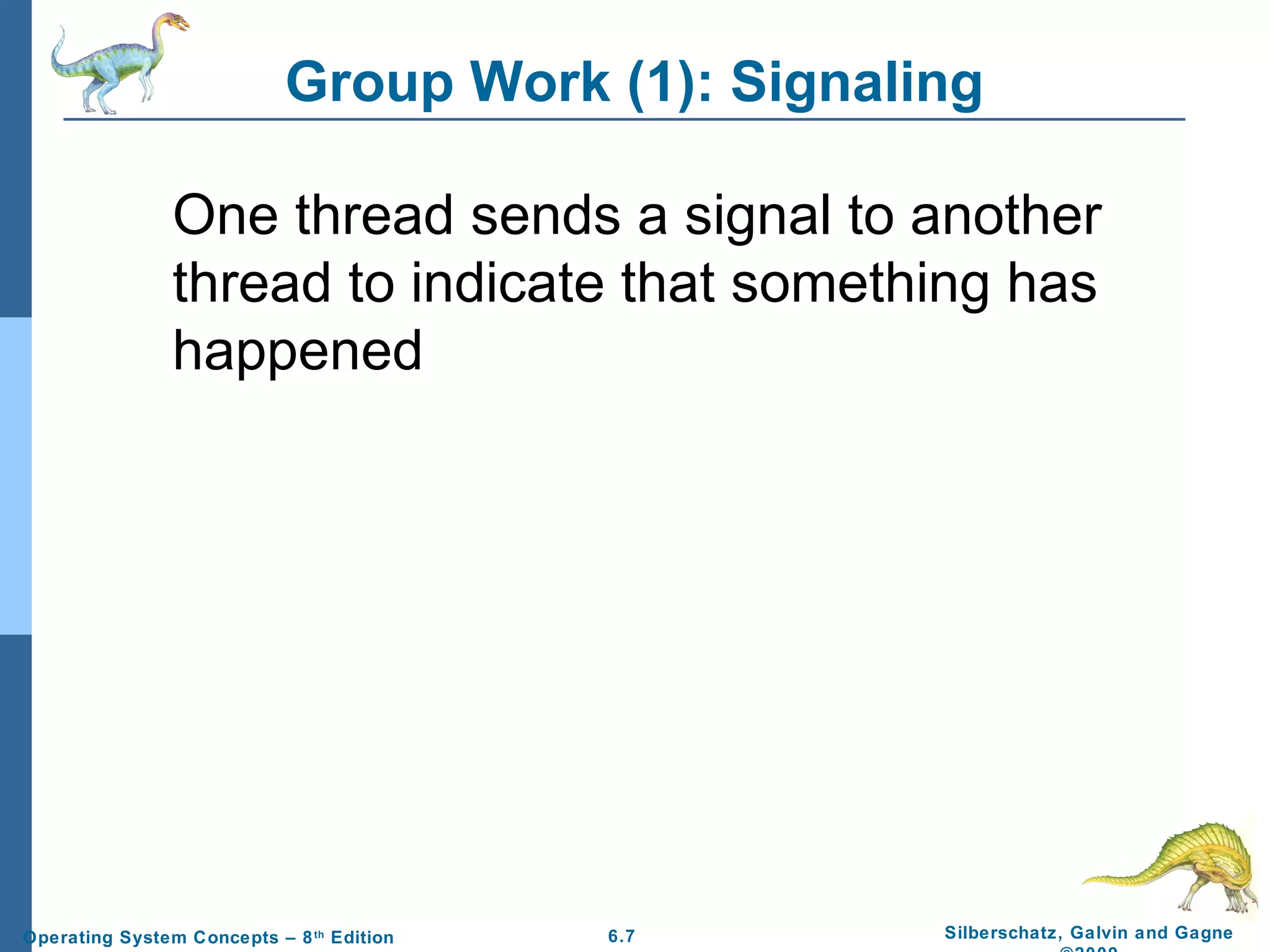 Group Work (1): Signaling
One thread sends a signal to another
thread to indicate that something has
happened

Operating System Concepts – 8 th Edition

6.7

Silberschatz, Galvin and Gagne

 