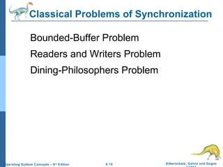 Classical Problems of Synchronization
Bounded-Buffer Problem
Readers and Writers Problem
Dining-Philosophers Problem

Operating System Concepts – 8 th Edition

6.10

Silberschatz, Galvin and Gagne

 