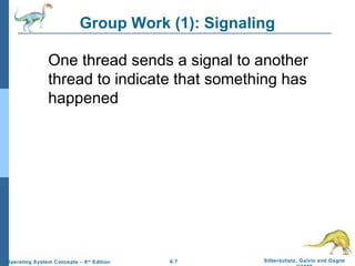 Group Work (1): Signaling
One thread sends a signal to another
thread to indicate that something has
happened

Operating System Concepts – 8 th Edition

6.7

Silberschatz, Galvin and Gagne

 