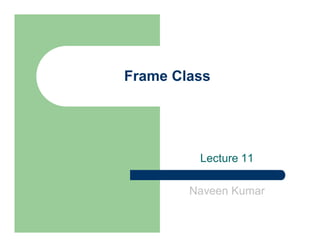 Frame Class
Lecture 11
Naveen Kumar
 