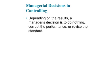 Managerial Decisions in
Controlling
• Depending on the results, a
manager’s decision is to do nothing,
correct the performance, or revise the
standard.
 