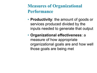 Measures of Organizational
Performance
• Productivity: the amount of goods or
services produced divided by the
inputs needed to generate that output
• Organizational effectiveness: a
measure of how appropriate
organizational goals are and how well
those goals are being met
 