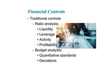Financial Controls
• Traditional controls
– Ratio analysis:
 Liquidity
 Leverage
 Activity
 Profitability
– Budget analysis:
 Quantitative standards
 Deviations
 