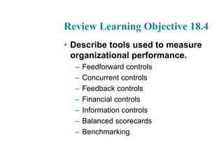 Review Learning Objective 18.4
• Describe tools used to measure
organizational performance.
– Feedforward controls
– Concurrent controls
– Feedback controls
– Financial controls
– Information controls
– Balanced scorecards
– Benchmarking
 