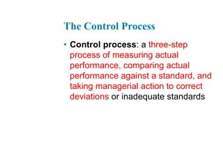 The Control Process
• Control process: a three-step
process of measuring actual
performance, comparing actual
performance against a standard, and
taking managerial action to correct
deviations or inadequate standards
 