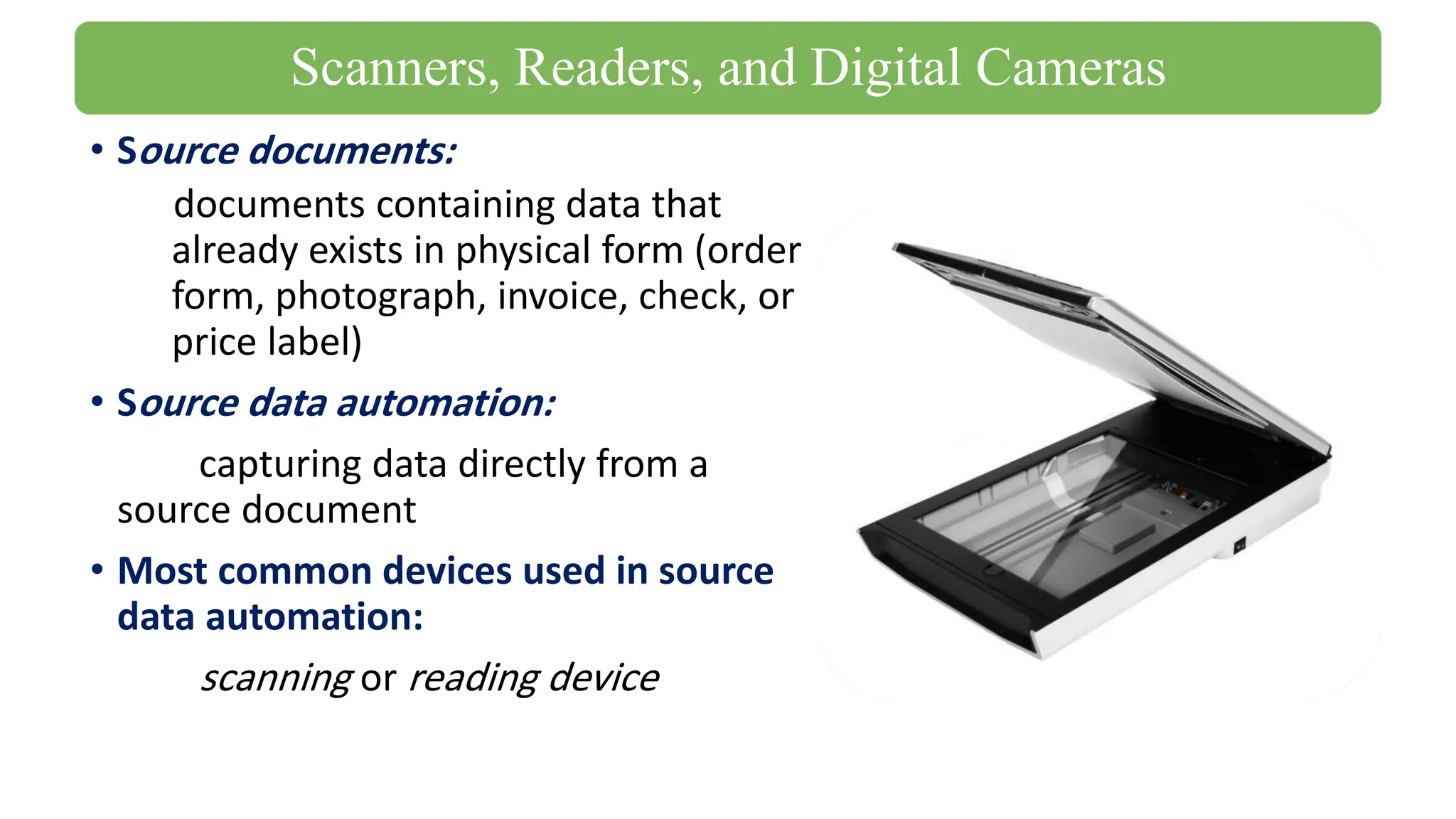• Source documents:
documents containing data that
already exists in physical form (order
form, photograph, invoice, check, or
price label)
• Source data automation:
capturing data directly from a
source document
• Most common devices used in source
data automation:
scanning or reading device
Scanners, Readers, and Digital Cameras
 