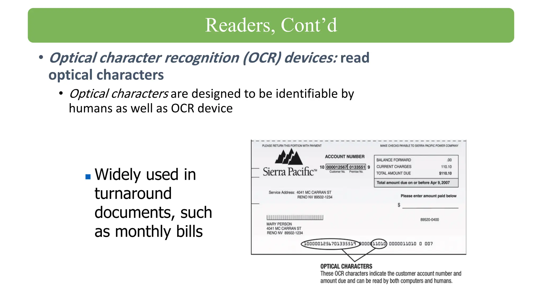 • Optical character recognition (OCR) devices: read
optical characters
• Optical characters are designed to be identifiable by
humans as well as OCR device
◼ Widely used in
turnaround
documents, such
as monthly bills
Readers, Cont’d
 