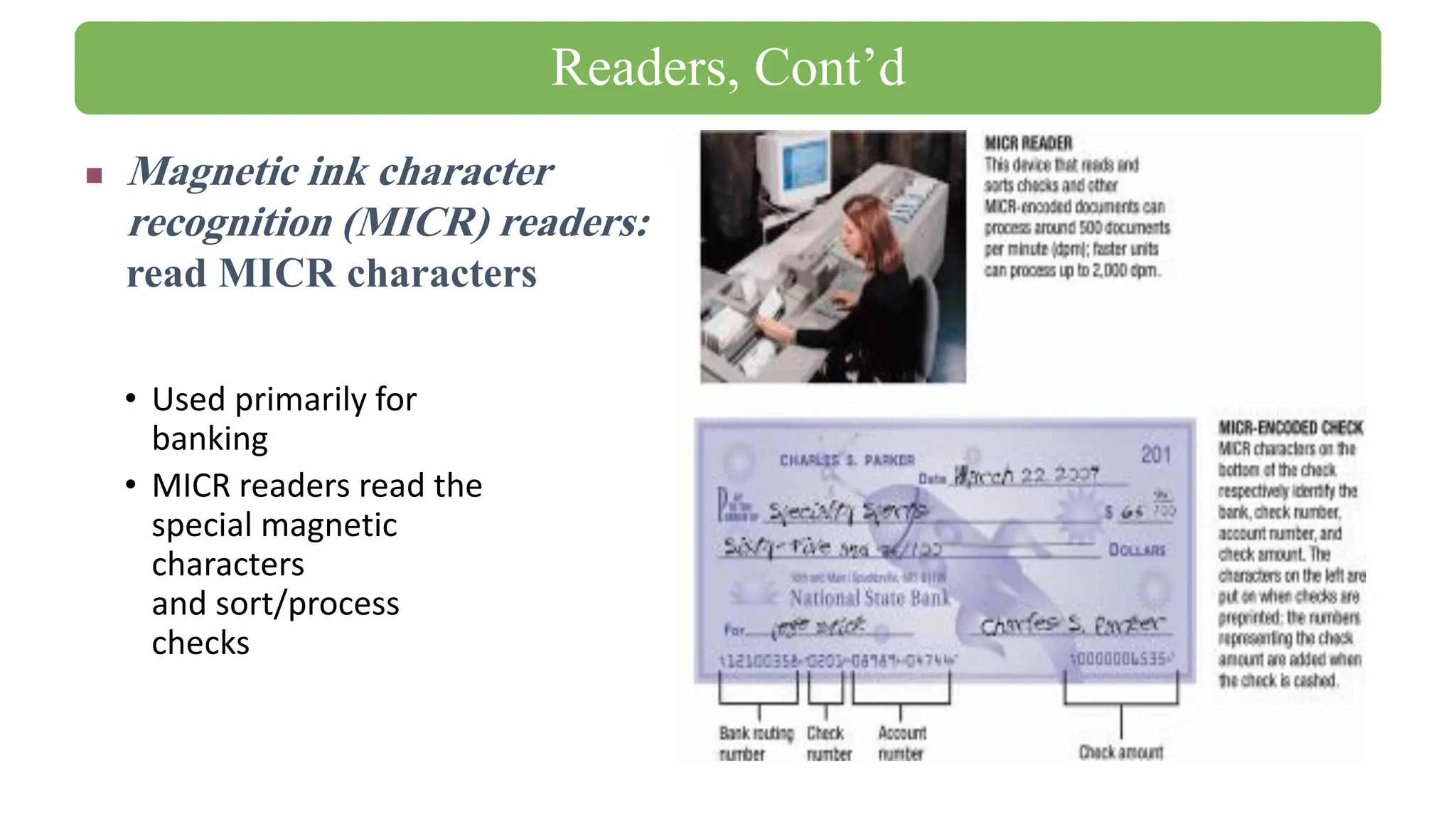 • Used primarily for
banking
• MICR readers read the
special magnetic
characters
and sort/process
checks
◼ Magnetic ink character
recognition (MICR) readers:
read MICR characters
Readers, Cont’d
 