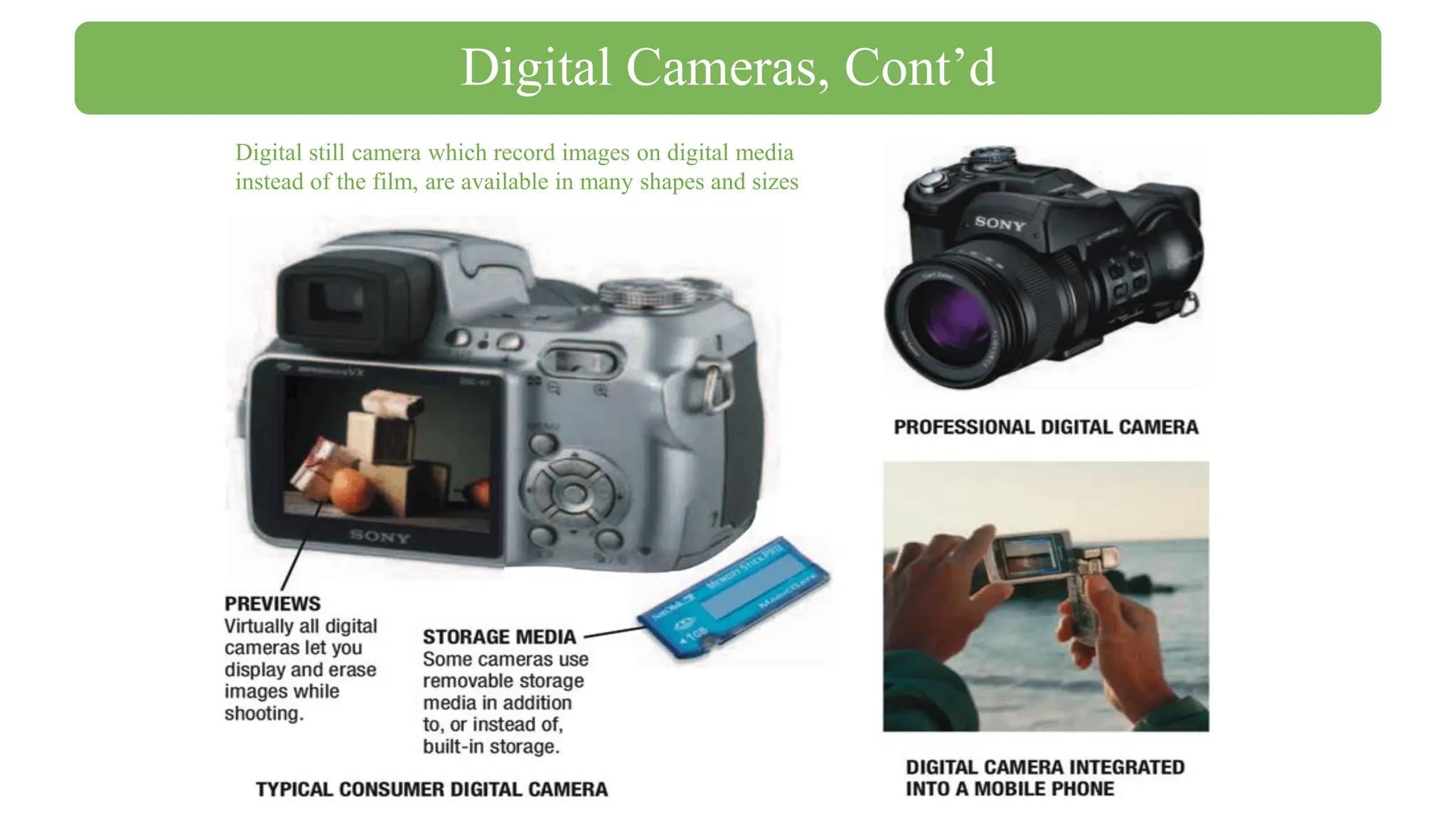 Digital still camera which record images on digital media
instead of the film, are available in many shapes and sizes
Digital Cameras, Cont’d
 