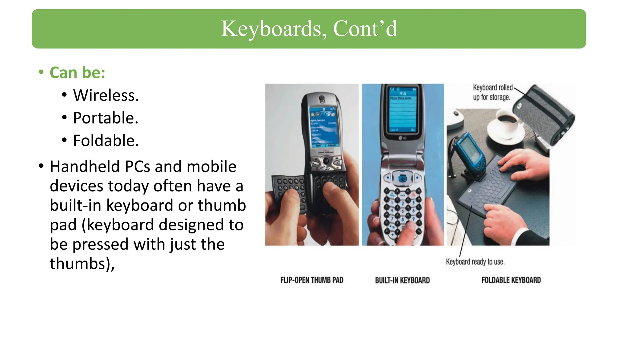 • Can be:
• Wireless.
• Portable.
• Foldable.
• Handheld PCs and mobile
devices today often have a
built-in keyboard or thumb
pad (keyboard designed to
be pressed with just the
thumbs),
Keyboards, Cont’d
 