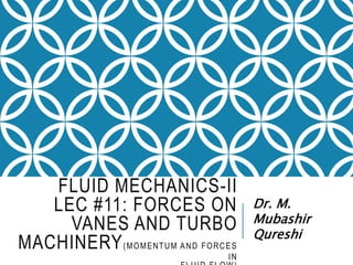 FLUID MECHANICS-II
LEC #11: FORCES ON
VANES AND TURBO
MACHINERY(MOMENTUM AND FORCES
IN
Dr. M.
Mubashir
Qureshi
 