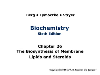 Berg • Tymoczko • Stryer



     Biochemistry
         Sixth Edition


         Chapter 26
The Biosynthesis of Membrane
     Lipids and Steroids


               Copyright © 2007 by W. H. Freeman and Company
 