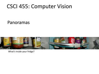 Panoramas
CSCI 455: Computer Vision
What’s inside your fridge?
 